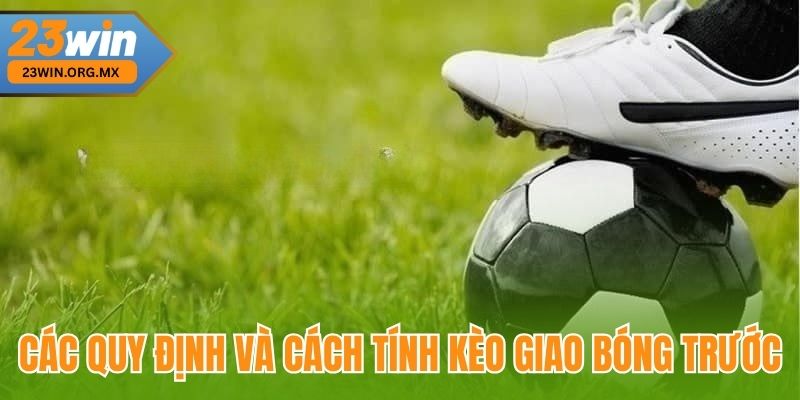 Kèo Giao Bóng Trước – Hướng Dẫn Chi Tiết Và Cập Nhật Mới Nhất Các quy định và cách tính kèo giao bóng trước