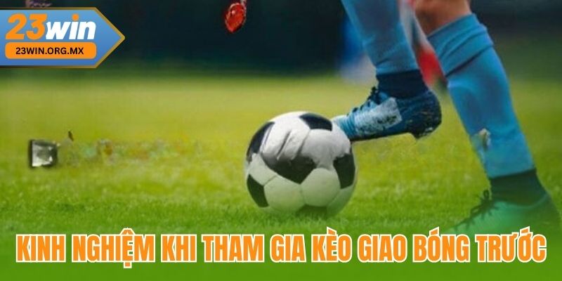 Kèo Giao Bóng Trước – Hướng Dẫn Chi Tiết Và Cập Nhật Mới Nhất Kinh nghiệm khi tham gia kèo giao bóng trước tại 23Win